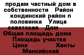 продам частный дом в собственности › Район ­ кондинский район п.половинка › Улица ­ советская › Дом ­ 22 › Общая площадь дома ­ 59 › Площадь участка ­ 800 › Цена ­ 650 000 - Ханты-Мансийский Недвижимость » Дома, коттеджи, дачи продажа   . Ханты-Мансийский